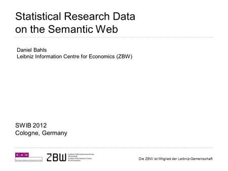 Die ZBW ist Mitglied der Leibniz-Gemeinschaft Statistical Research Data on the Semantic Web SWIB 2012 Cologne, Germany Daniel Bahls Leibniz Information.