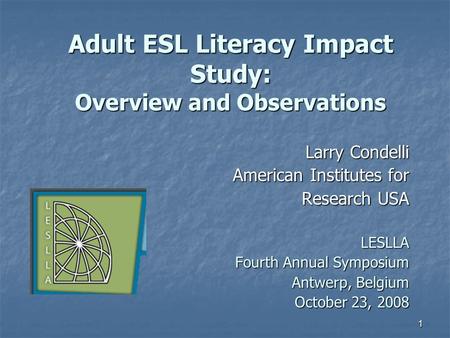 1 Adult ESL Literacy Impact Study: Overview and Observations Larry Condelli American Institutes for Research USA LESLLA Fourth Annual Symposium Antwerp,