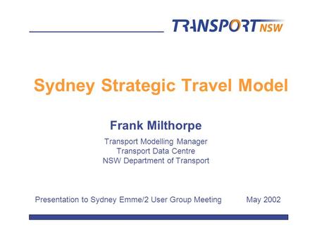 Sydney Strategic Travel Model Frank Milthorpe Transport Modelling Manager Transport Data Centre NSW Department of Transport Presentation to Sydney Emme/2.