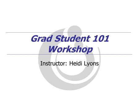 Grad Student 101 Workshop Instructor: Heidi Lyons.