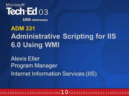 ADM 331 Administrative Scripting for IIS 6.0 Using WMI Alexis Eller Program Manager Internet Information Services (IIS)