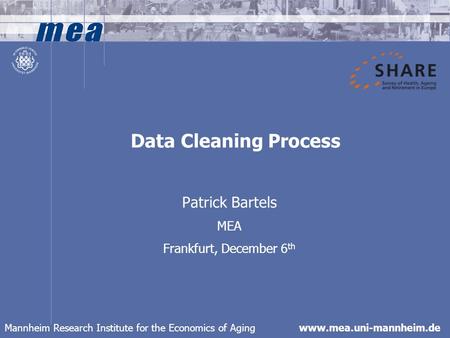 Mannheim Research Institute for the Economics of Aging www.mea.uni-mannheim.de Data Cleaning Process Patrick Bartels MEA Frankfurt, December 6 th.