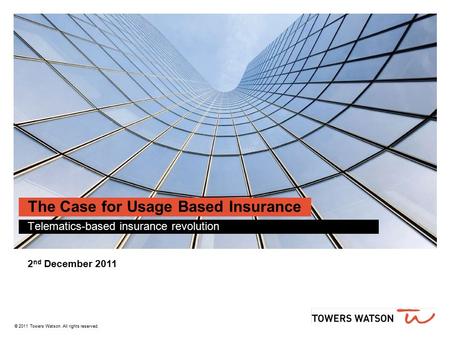 © 2011 Towers Watson. All rights reserved. The Case for Usage Based Insurance Telematics-based insurance revolution 2 nd December 2011.