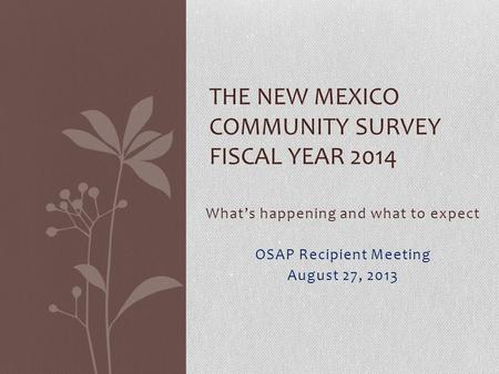 What’s happening and what to expect OSAP Recipient Meeting August 27, 2013 THE NEW MEXICO COMMUNITY SURVEY FISCAL YEAR 2014.