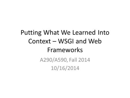 Putting What We Learned Into Context – WSGI and Web Frameworks A290/A590, Fall 2014 10/16/2014.