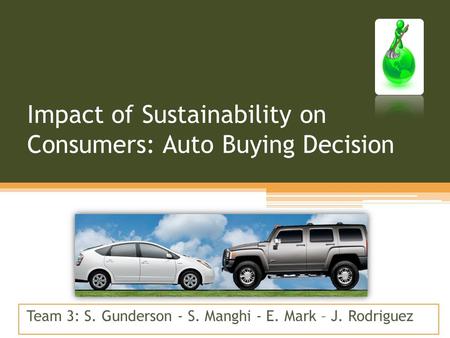 Impact of Sustainability on Consumers: Auto Buying Decision Team 3: S. Gunderson - S. Manghi - E. Mark – J. Rodriguez.