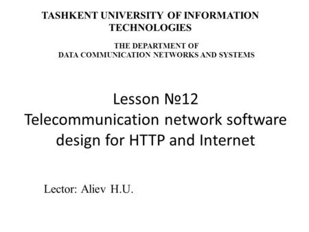 Lesson №12 Telecommunication network software design for HTTP and Internet Lector: Aliev H.U. TASHKENT UNIVERSITY OF INFORMATION TECHNOLOGIES THE DEPARTMENT.