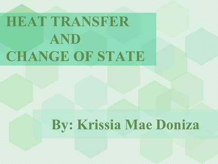 HEAT TRANSFER AND CHANGE OF STATE By: Krissia Mae Doniza.