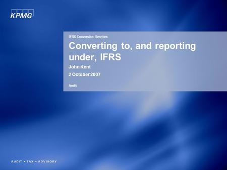 Converting to, and reporting under, IFRS John Kent 2 October 2007 IFRS Conversion Services Audit.