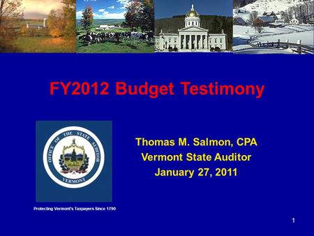 1 FY2012 Budget Testimony Thomas M. Salmon, CPA Vermont State Auditor January 27, 2011 Protecting Vermont’s Taxpayers Since 1790.