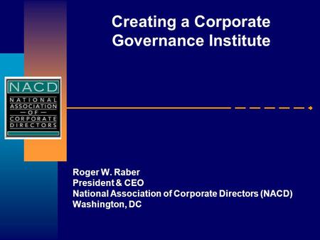 Creating a Corporate Governance Institute Roger W. Raber President & CEO National Association of Corporate Directors (NACD) Washington, DC.