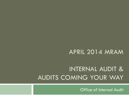 APRIL 2014 MRAM INTERNAL AUDIT & AUDITS COMING YOUR WAY Office of Internal Audit.