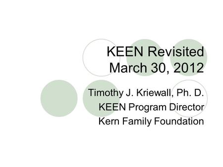 KEEN Revisited March 30, 2012 Timothy J. Kriewall, Ph. D. KEEN Program Director Kern Family Foundation.