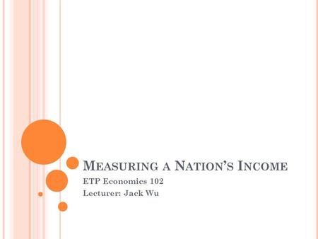 M EASURING A N ATION ’ S I NCOME ETP Economics 102 Lecturer: Jack Wu.