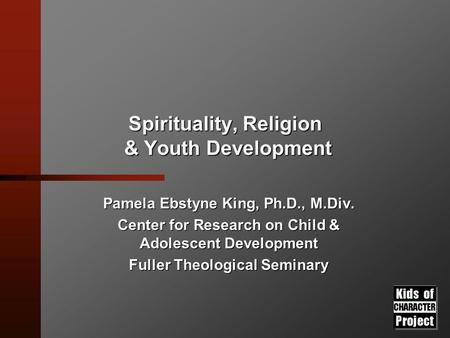 Spirituality, Religion & Youth Development Pamela Ebstyne King, Ph.D., M.Div. Center for Research on Child & Adolescent Development Fuller Theological.