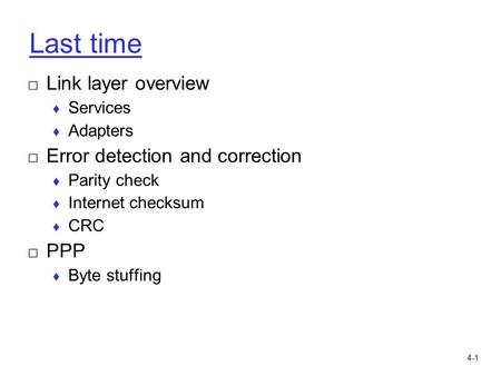 4-1 Last time □ Link layer overview ♦ Services ♦ Adapters □ Error detection and correction ♦ Parity check ♦ Internet checksum ♦ CRC □ PPP ♦ Byte stuffing.