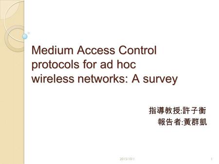 Medium Access Control protocols for ad hoc wireless networks: A survey 指導教授 : 許子衡 報告者 : 黃群凱 2015/10/11.