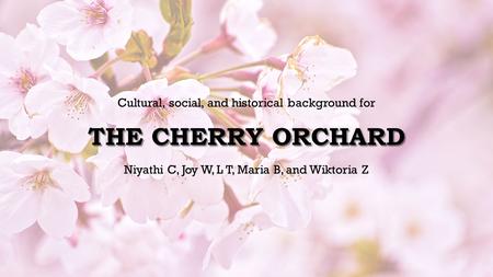 THE CHERRY ORCHARD Niyathi C, Joy W, L T, Maria B, and Wiktoria Z Cultural, social, and historical background for.