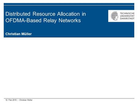 12. Feb.2010 | Christian Müller Distributed Resource Allocation in OFDMA-Based Relay Networks Christian Müller.