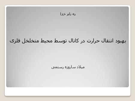 به نام خدا بهبود انتقال حرارت در کانال توسط محیط متخلخل فلزی میلاد ساروزه رستمی.