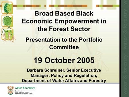 Broad Based Black Economic Empowerment in the Forest Sector Presentation to the Portfolio Committee 19 October 2005 Barbara Schreiner, Senior Executive.