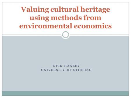 NICK HANLEY UNIVERSITY OF STIRLING Valuing cultural heritage using methods from environmental economics.