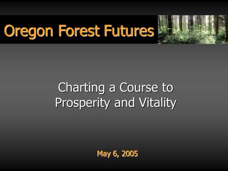 Oregon Forest Futures May 6, 2005 Charting a Course to Prosperity and Vitality.