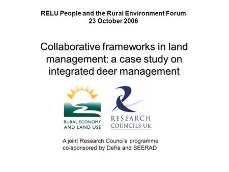 RELU People and the Rural Environment Forum 23 October 2006 Collaborative frameworks in land management: a case study on integrated deer management A joint.