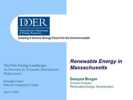 Creating A Greener Energy Future For the Commonwealth Renewable Energy in Massachusetts Dwayne Breger Division Director Renewable Energy Development The.