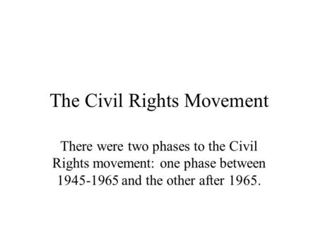 The Civil Rights Movement There were two phases to the Civil Rights movement: one phase between 1945-1965 and the other after 1965.