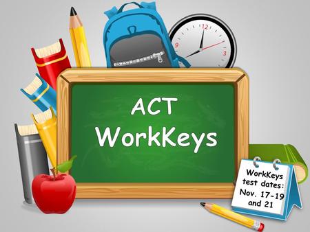 WorkKeys test dates: Nov. 17-19 and 21. Three Parts to the WorkKeys test Applied Math 33? 45-55 minutes Reading for Information 33? – 45-55 minutes Locating.