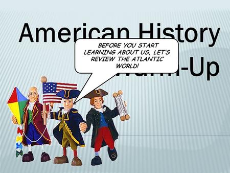 American History Warm-Up BEFORE YOU START LEARNING ABOUT US, LET’S REVIEW THE ATLANTIC WORLD!