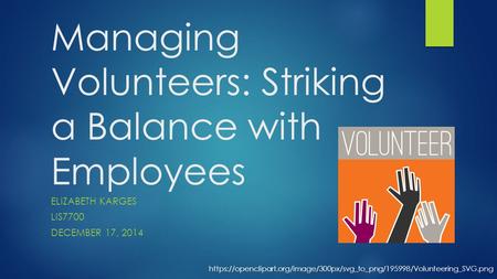 Managing Volunteers: Striking a Balance with Employees ELIZABETH KARGES LIS7700 DECEMBER 17, 2014 https://openclipart.org/image/300px/svg_to_png/195998/Volunteering_SVG.png.