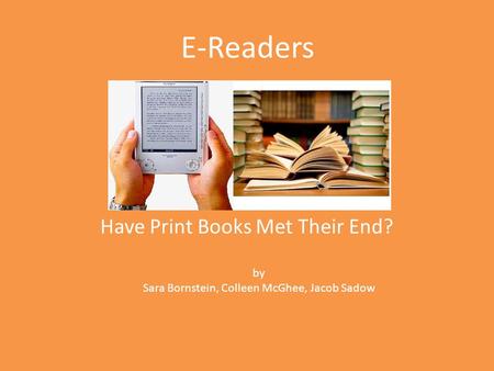 E-Readers Have Print Books Met Their End? by Sara Bornstein, Colleen McGhee, Jacob Sadow.