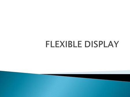  The display can be rolled up into scroll.  Flexible  Less weight than traditional displays  Less power consumptions  Thickness.