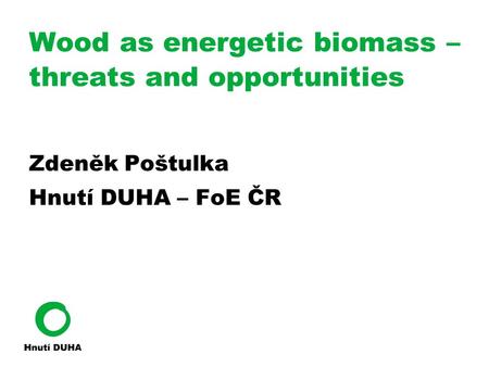 Wood as energetic biomass – threats and opportunities Zdeněk Poštulka Hnutí DUHA – FoE ČR.