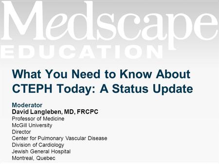 What You Need to Know About CTEPH Today: A Status Update Moderator David Langleben, MD, FRCPC Professor of Medicine McGill University Director Center for.