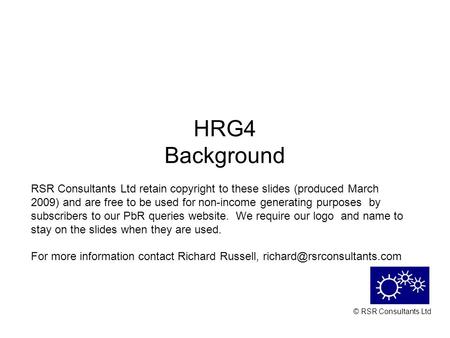 © RSR Consultants Ltd HRG4 Background RSR Consultants Ltd retain copyright to these slides (produced March 2009) and are free to be used for non-income.