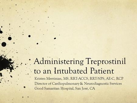 Administering Treprostinil to an Intubated Patient Kristen Merriman, MS, RRT-ACCS, RRT-NPS, AE-C, RCP Director of Cardiopulmonary & Neurodiagnostic Services.