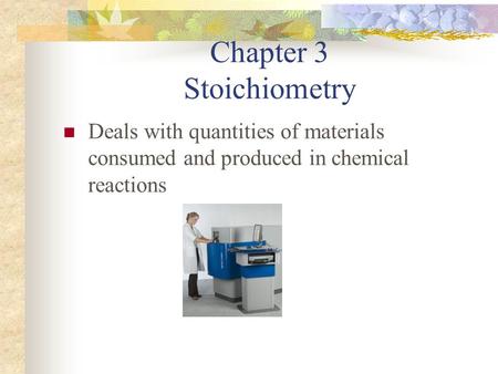 Chapter 3 Stoichiometry Deals with quantities of materials consumed and produced in chemical reactions.