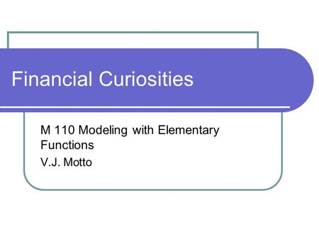 Financial Curiosities M 110 Modeling with Elementary Functions V.J. Motto.