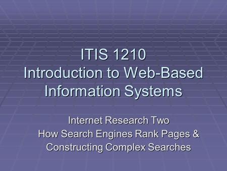 ITIS 1210 Introduction to Web-Based Information Systems Internet Research Two How Search Engines Rank Pages & Constructing Complex Searches.