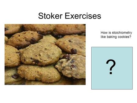 Stoker Exercises How is stoichiometry like baking cookies? A recipe indicates the amount of each ingredient and the procedure used to produce a certain.