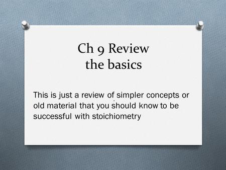 Ch 9 Review the basics. This is just a review of simpler concepts or old material that you should know to be successful with stoichiometry.