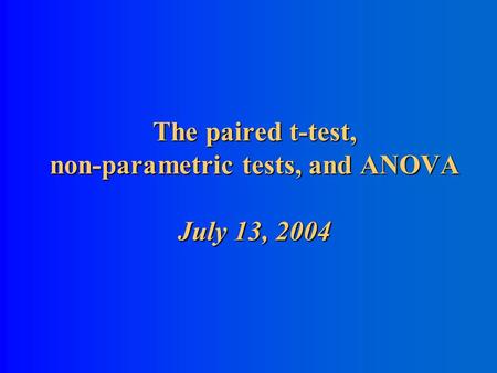 The paired t-test, non-parametric tests, and ANOVA July 13, 2004.