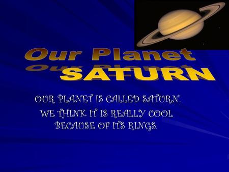 OUR PLANET IS CALLED SATURN. OUR PLANET IS CALLED SATURN. WE THINK IT IS REALLY COOL BECAUSE OF ITS RINGS.