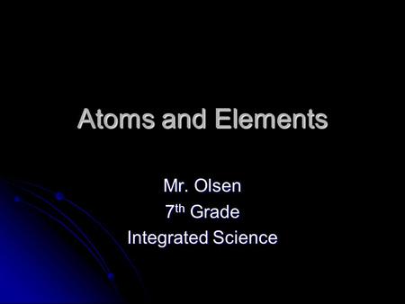 Atoms and Elements Mr. Olsen 7 th Grade Integrated Science.