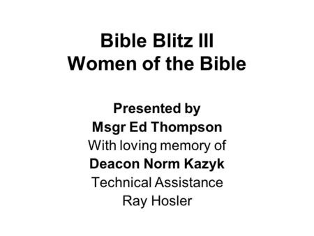 Bible Blitz III Women of the Bible Presented by Msgr Ed Thompson With loving memory of Deacon Norm Kazyk Technical Assistance Ray Hosler.