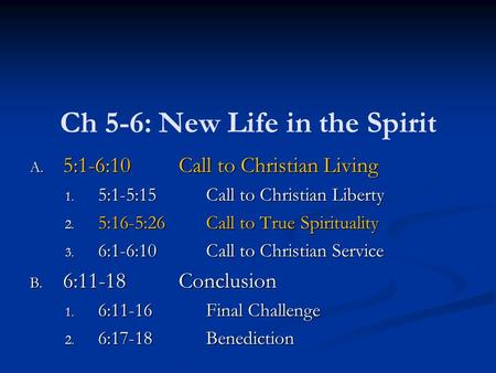 Ch 5-6: New Life in the Spirit A. 5:1-6:10Call to Christian Living 1. 5:1-5:15Call to Christian Liberty 2. 5:16-5:26Call to True Spirituality 3. 6:1-6:10Call.