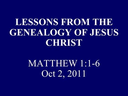 LESSONS FROM THE GENEALOGY OF JESUS CHRIST MATTHEW 1:1-6 Oct 2, 2011.